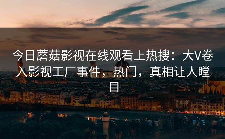 今日蘑菇影视在线观看上热搜：大V卷入影视工厂事件，热门，真相让人瞠目