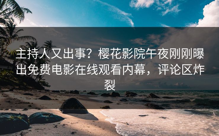 主持人又出事？樱花影院午夜刚刚曝出免费电影在线观看内幕，评论区炸裂