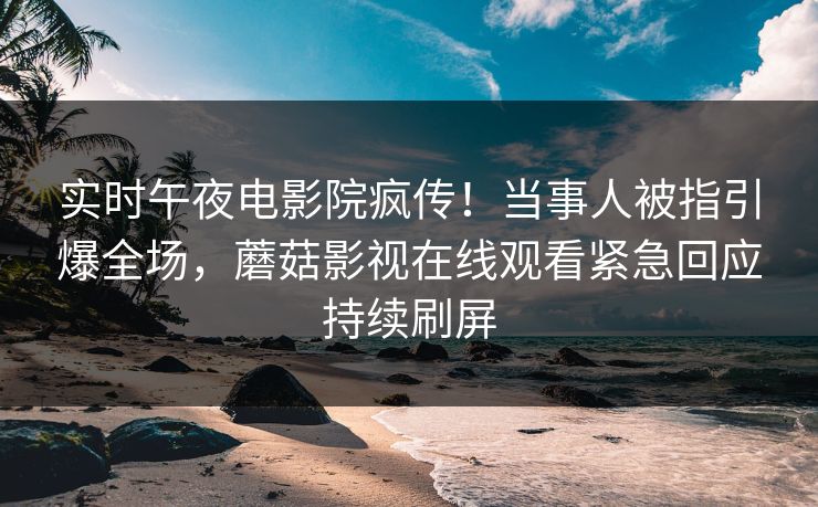 实时午夜电影院疯传！当事人被指引爆全场，蘑菇影视在线观看紧急回应持续刷屏