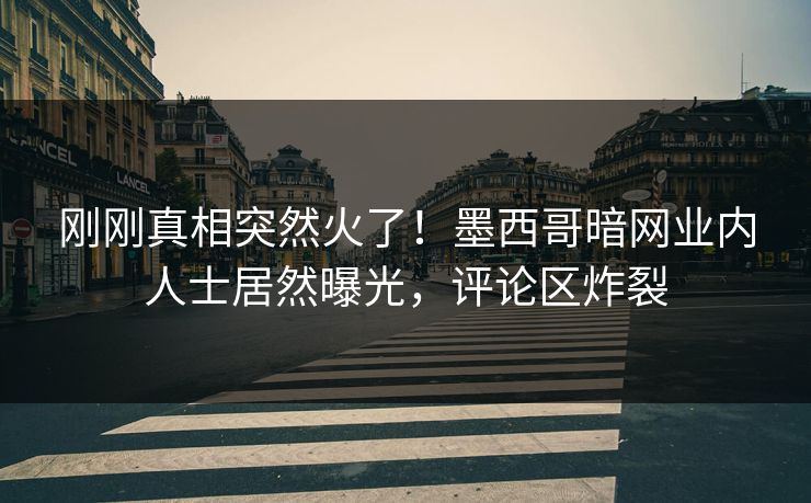 刚刚真相突然火了！墨西哥暗网业内人士居然曝光，评论区炸裂