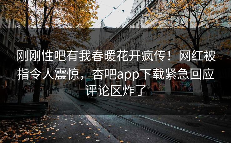刚刚性吧有我春暖花开疯传！网红被指令人震惊，杏吧app下载紧急回应评论区炸了