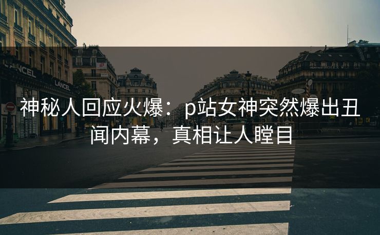 神秘人回应火爆：p站女神突然爆出丑闻内幕，真相让人瞠目