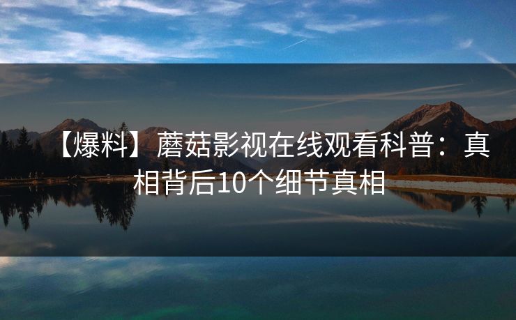 【爆料】蘑菇影视在线观看科普：真相背后10个细节真相