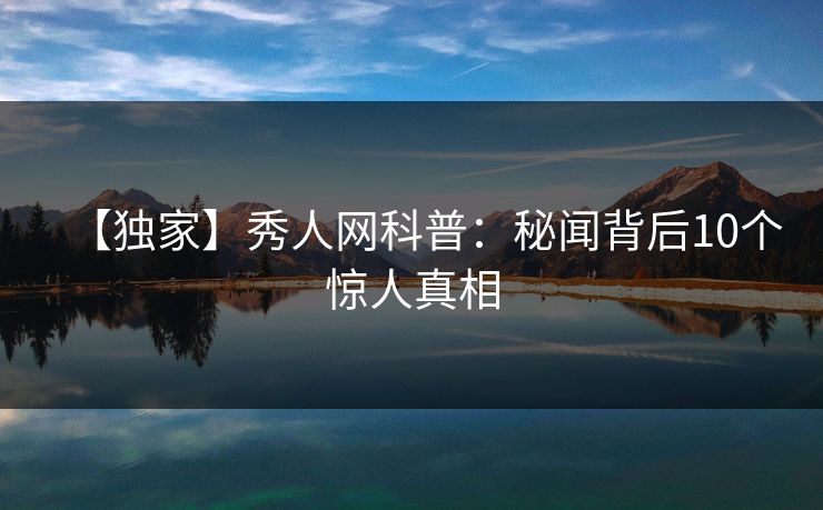 【独家】秀人网科普：秘闻背后10个惊人真相