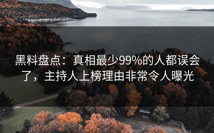 黑料盘点：真相最少99%的人都误会了，主持人上榜理由非常令人曝光