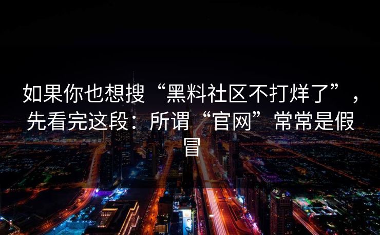 如果你也想搜“黑料社区不打烊了”，先看完这段：所谓“官网”常常是假冒
