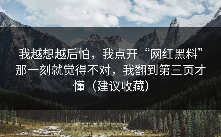我越想越后怕，我点开“网红黑料”那一刻就觉得不对，我翻到第三页才懂（建议收藏）