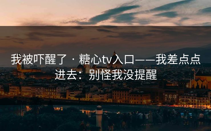 我被吓醒了 · 糖心tv入口——我差点点进去：别怪我没提醒