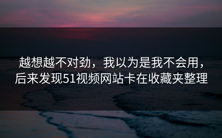 越想越不对劲，我以为是我不会用，后来发现51视频网站卡在收藏夹整理