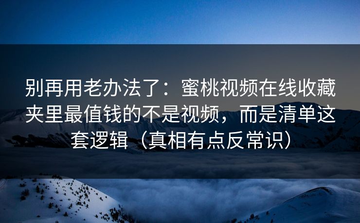 别再用老办法了：蜜桃视频在线收藏夹里最值钱的不是视频，而是清单这套逻辑（真相有点反常识）