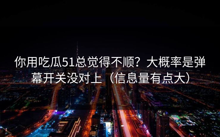 你用吃瓜51总觉得不顺？大概率是弹幕开关没对上（信息量有点大）