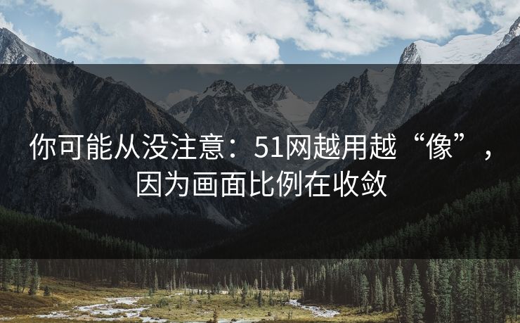 你可能从没注意：51网越用越“像”，因为画面比例在收敛