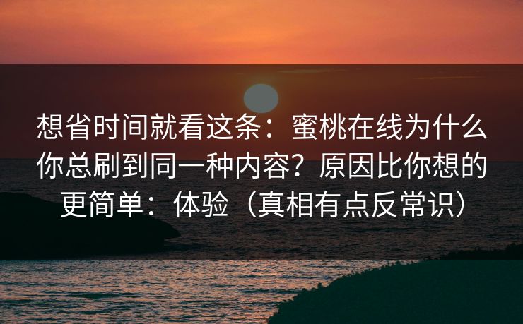 想省时间就看这条：蜜桃在线为什么你总刷到同一种内容？原因比你想的更简单：体验（真相有点反常识）