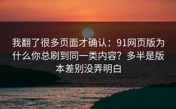 我翻了很多页面才确认：91网页版为什么你总刷到同一类内容？多半是版本差别没弄明白