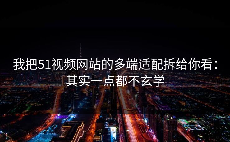 我把51视频网站的多端适配拆给你看：其实一点都不玄学