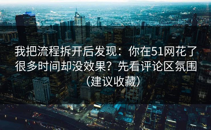 我把流程拆开后发现：你在51网花了很多时间却没效果？先看评论区氛围（建议收藏）