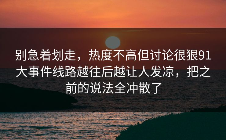 别急着划走，热度不高但讨论很狠91大事件线路越往后越让人发凉，把之前的说法全冲散了